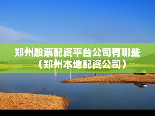 郑州股票配资平台公司有哪些（郑州本地配资公司）