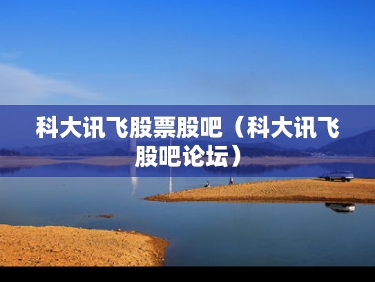 科大讯飞股票股吧（科大讯飞股吧论坛）