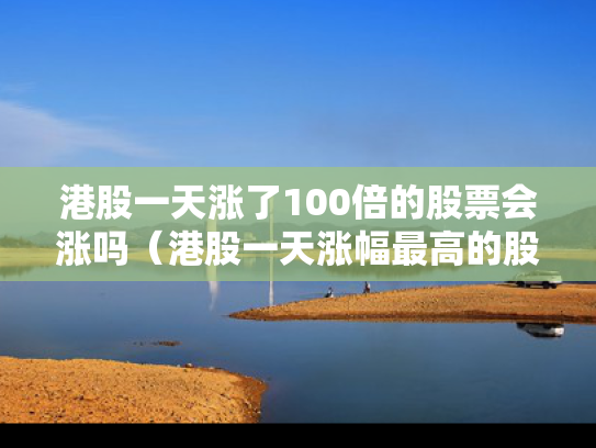 港股一天涨了100倍的股票会涨吗（港股一天涨幅最高的股票）