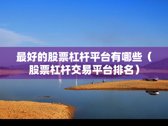 最好的股票杠杆平台有哪些（股票杠杆交易平台排名）