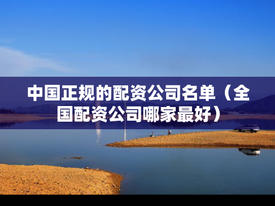 中国正规的配资公司名单（全国配资公司哪家最好）