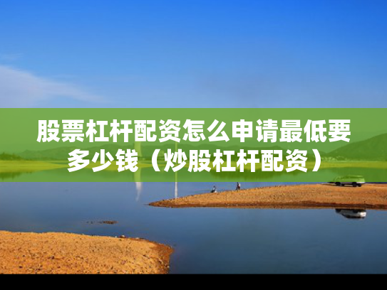 股票杠杆配资怎么申请最低要多少钱（炒股杠杆配资）
