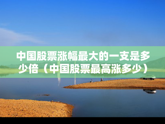 中国股票涨幅最大的一支是多少倍（中国股票最高涨多少）