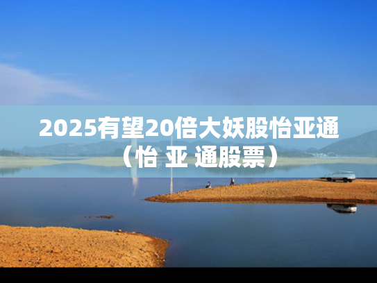 2025有望20倍大妖股怡亚通（怡 亚 通股票）