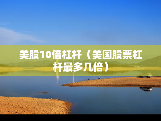美股10倍杠杆（美国股票杠杆最多几倍）