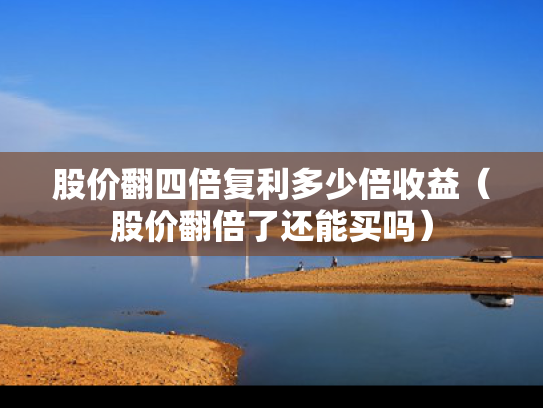 股价翻四倍复利多少倍收益（股价翻倍了还能买吗）