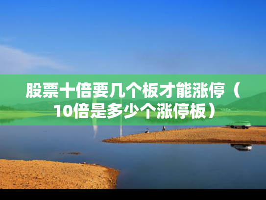 股票十倍要几个板才能涨停（10倍是多少个涨停板）