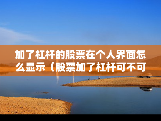 加了杠杆的股票在个人界面怎么显示（股票加了杠杆可不可以随时卖）