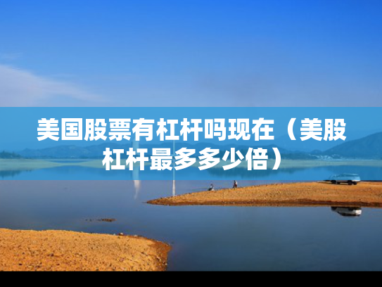 美国股票有杠杆吗现在（美股杠杆最多多少倍）