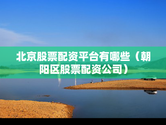北京股票配资平台有哪些（朝阳区股票配资公司）