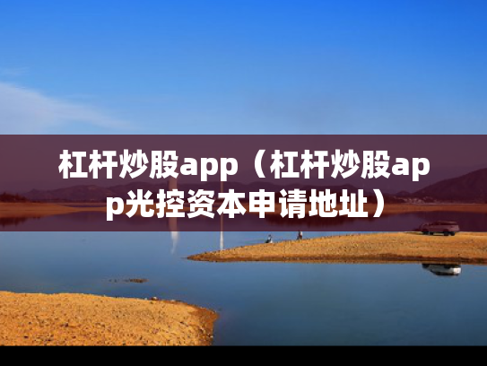 杠杆炒股app（杠杆炒股app光控资本申请地址）
