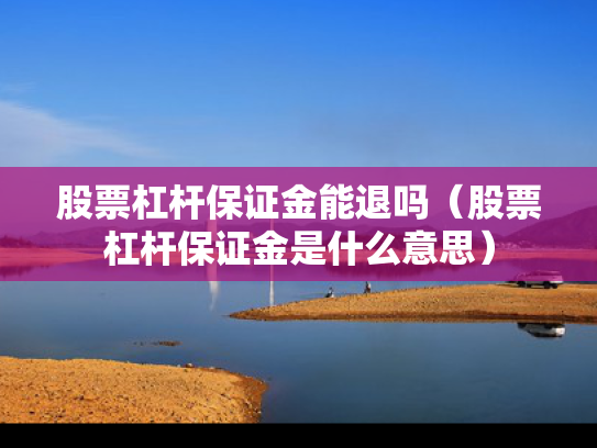 股票杠杆保证金能退吗（股票杠杆保证金是什么意思）