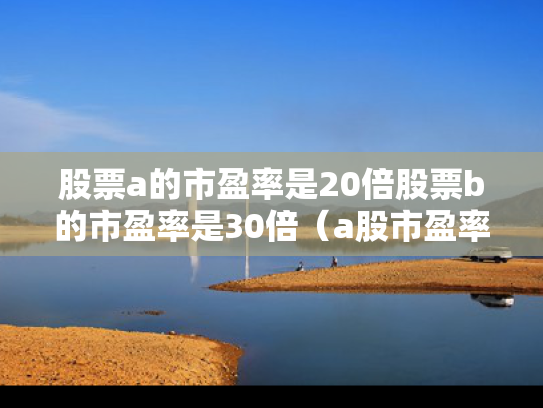 股票a的市盈率是20倍股票b的市盈率是30倍（a股市盈率是什么意思）
