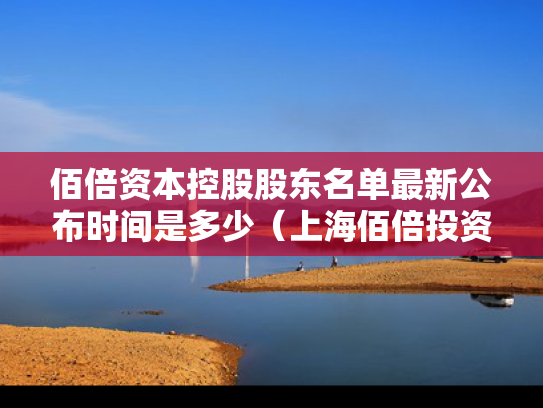 佰倍资本控股股东名单最新公布时间是多少（上海佰倍投资有限公司怎么样）