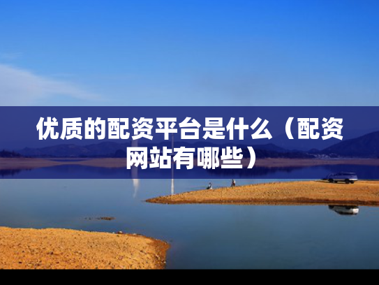 优质的配资平台是什么（配资网站有哪些）