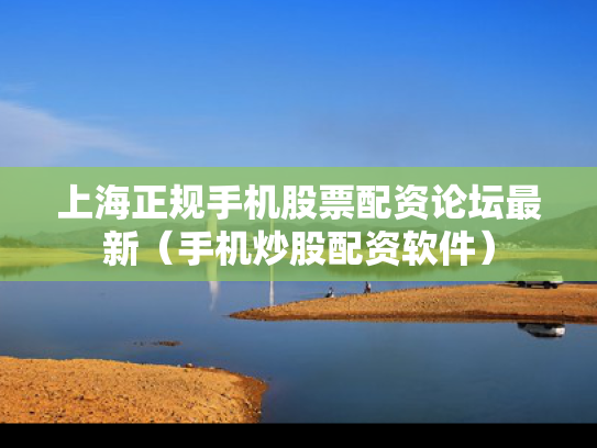 上海正规手机股票配资论坛最新（手机炒股配资软件）