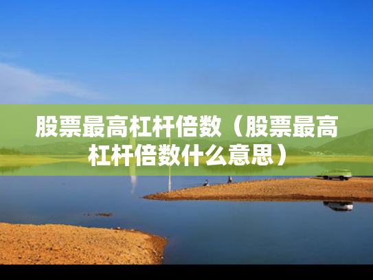 股票最高杠杆倍数（股票最高杠杆倍数什么意思）