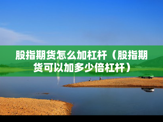 股指期货怎么加杠杆（股指期货可以加多少倍杠杆）