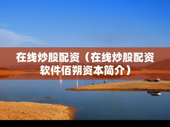 在线炒股配资（在线炒股配资软件佰朔资本简介）