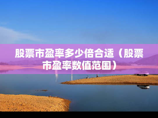 股票市盈率多少倍合适（股票市盈率数值范围）