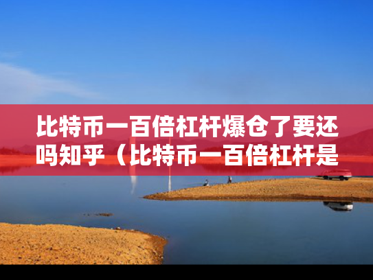 比特币一百倍杠杆爆仓了要还吗知乎（比特币一百倍杠杆是什么意思）
