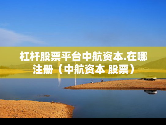 杠杆股票平台中航资本.在哪注册（中航资本 股票）