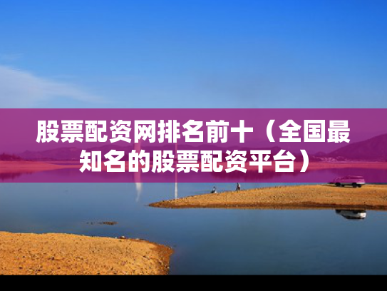 股票配资网排名前十（全国最知名的股票配资平台）