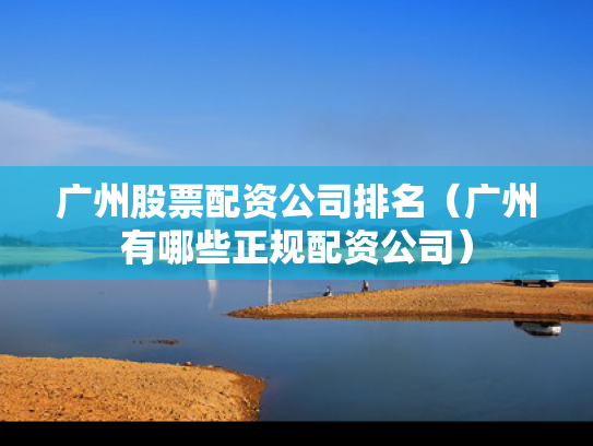广州股票配资公司排名（广州有哪些正规配资公司）