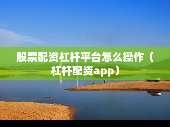 股票配资杠杆平台怎么操作（杠杆配资app）