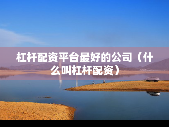 杠杆配资平台最好的公司（什么叫杠杆配资）