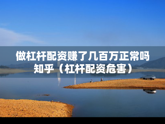 做杠杆配资赚了几百万正常吗知乎（杠杆配资危害）