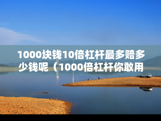 1000块钱10倍杠杆最多赔多少钱呢（1000倍杠杆你敢用吗）