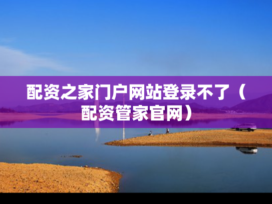 配资之家门户网站登录不了（配资管家官网）
