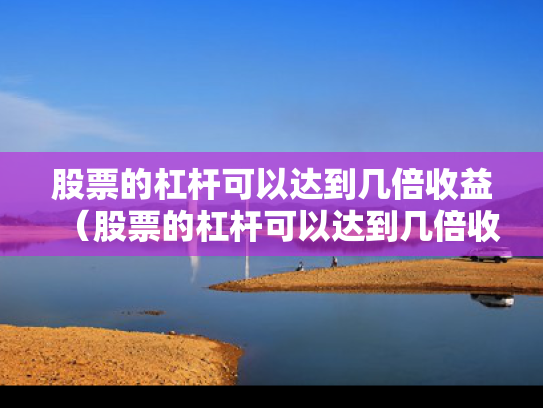 股票的杠杆可以达到几倍收益（股票的杠杆可以达到几倍收益呢）
