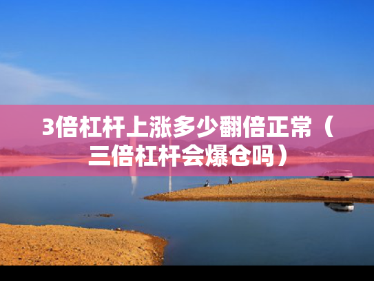 3倍杠杆上涨多少翻倍正常（三倍杠杆会爆仓吗）
