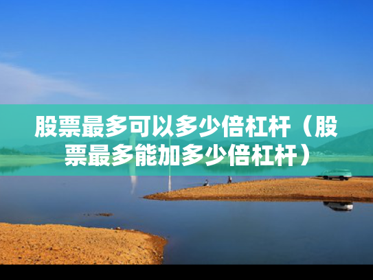 股票最多可以多少倍杠杆（股票最多能加多少倍杠杆）