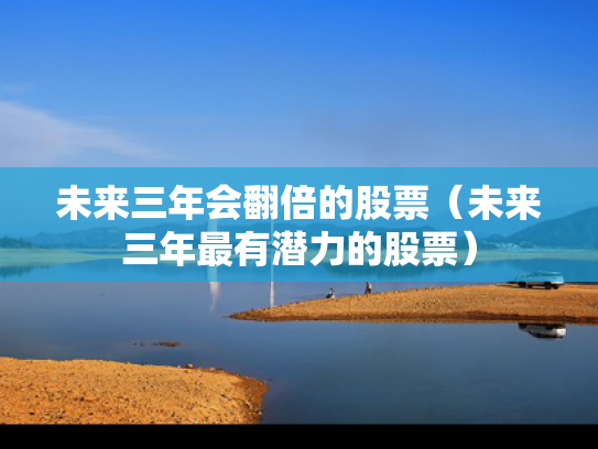 未来三年会翻倍的股票（未来三年最有潜力的股票）