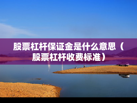 股票杠杆保证金是什么意思（股票杠杆收费标准）