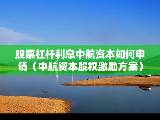股票杠杆利息中航资本如何申请（中航资本股权激励方案）
