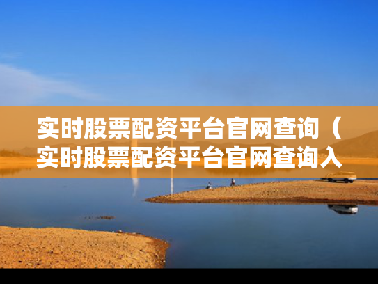 实时股票配资平台官网查询（实时股票配资平台官网查询入口）