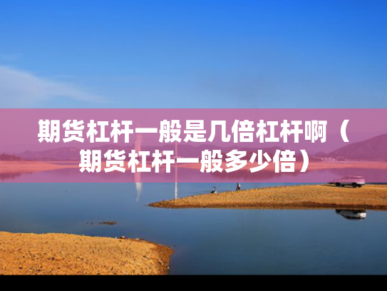 期货杠杆一般是几倍杠杆啊（期货杠杆一般多少倍）