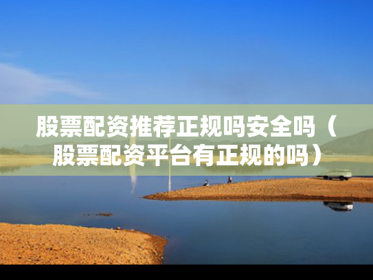 股票配资推荐正规吗安全吗（股票配资平台有正规的吗）