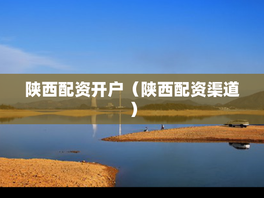 陕西配资开户（陕西配资渠道）