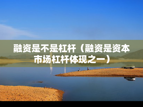 融资是不是杠杆（融资是资本市场杠杆体现之一）