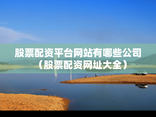 股票配资平台网站有哪些公司（股票配资网址大全）