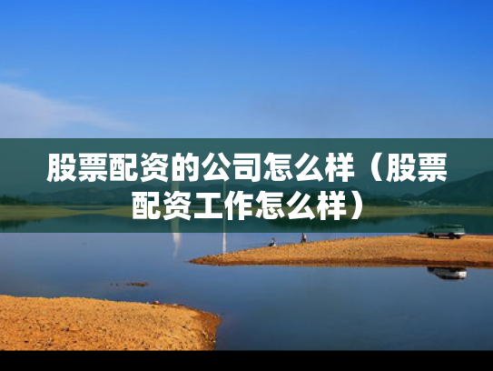 股票配资的公司怎么样（股票配资工作怎么样）