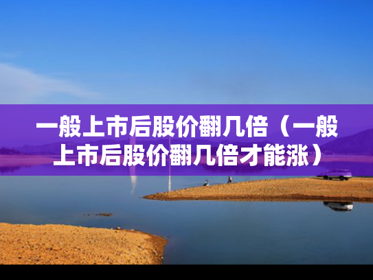 一般上市后股价翻几倍（一般上市后股价翻几倍才能涨）