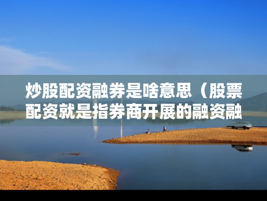 炒股配资融券是啥意思（股票配资就是指券商开展的融资融券交易方式业务）
