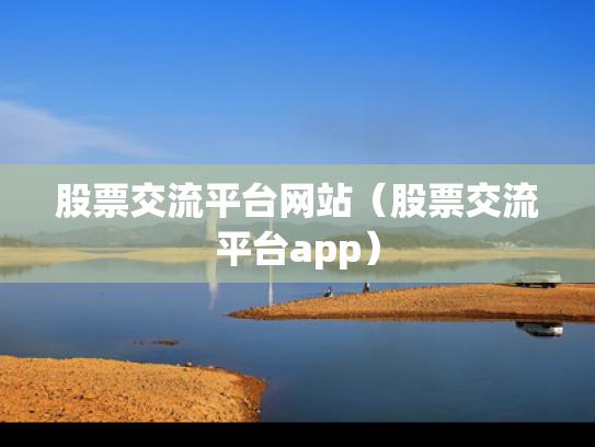 股票交流平台网站（股票交流平台app）