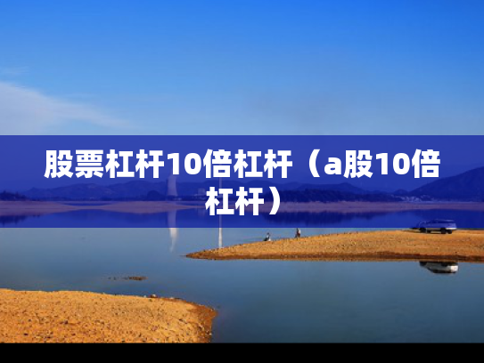 股票杠杆10倍杠杆（a股10倍杠杆）